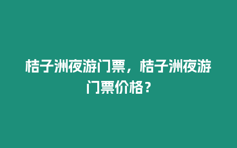 桔子洲夜游門票，桔子洲夜游門票價格？