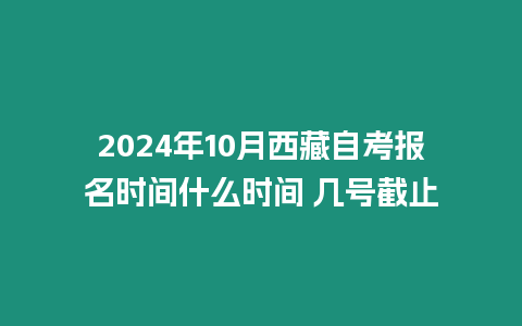 2024年10月西藏自考報名時間什么時間 幾號截止