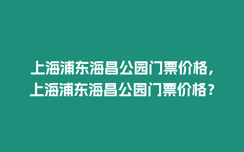 上海浦東海昌公園門票價格，上海浦東海昌公園門票價格？