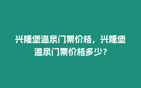 興隆堡溫泉門票價格，興隆堡溫泉門票價格多少？