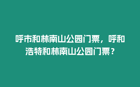 呼市和林南山公園門票，呼和浩特和林南山公園門票？