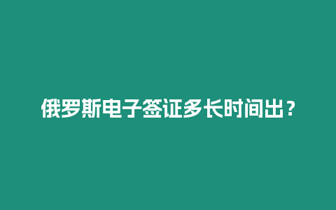 俄羅斯電子簽證多長時間出？