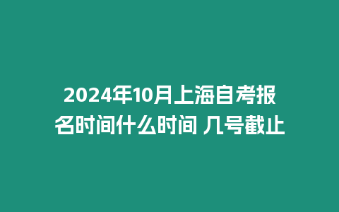 2024年10月上海自考報(bào)名時間什么時間 幾號截止