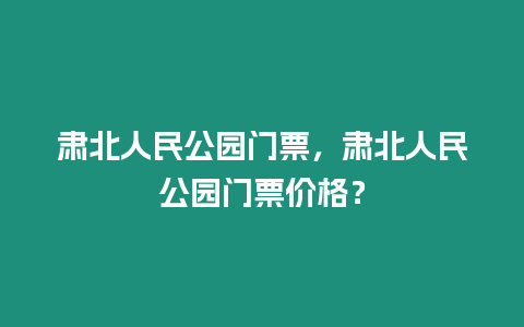 肅北人民公園門票，肅北人民公園門票價格？