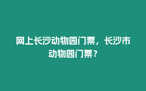 網上長沙動物園門票，長沙市動物園門票？