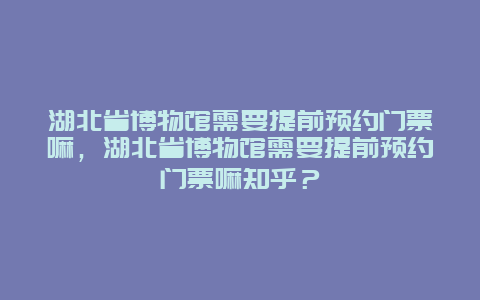 湖北省博物館需要提前預(yù)約門票嘛，湖北省博物館需要提前預(yù)約門票嘛知乎？