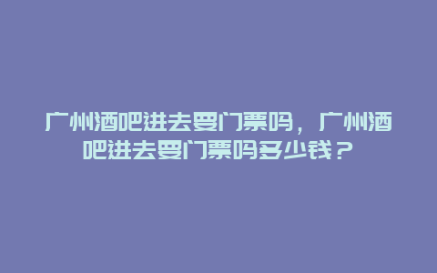 廣州酒吧進去要門票嗎，廣州酒吧進去要門票嗎多少錢？