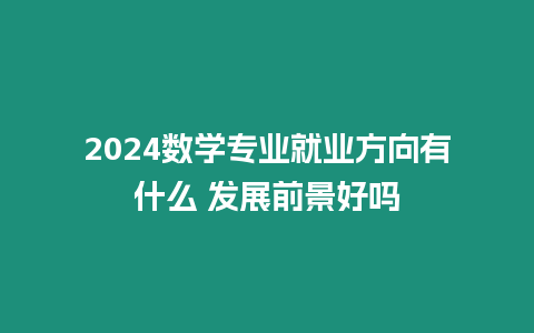 2024數學專業就業方向有什么 發展前景好嗎