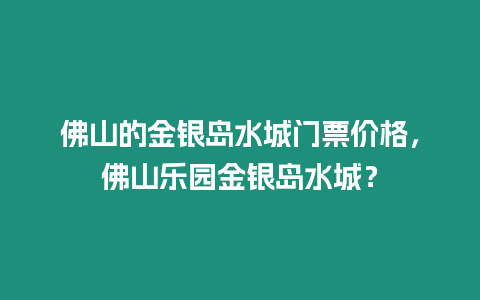 佛山的金銀島水城門票價格，佛山樂園金銀島水城？