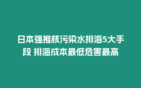 日本強推核污染水排海5大手段 排海成本最低危害最高