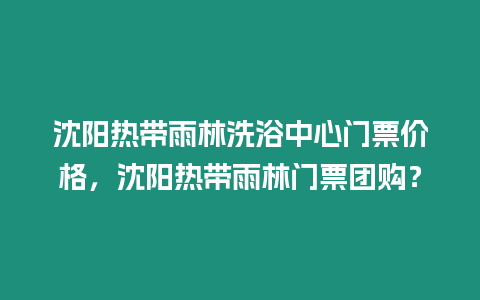 沈陽熱帶雨林洗浴中心門票價格，沈陽熱帶雨林門票團購？