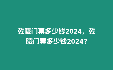 乾陵門票多少錢2024，乾陵門票多少錢2024？