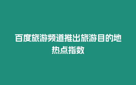 百度旅游頻道推出旅游目的地?zé)狳c(diǎn)指數(shù)