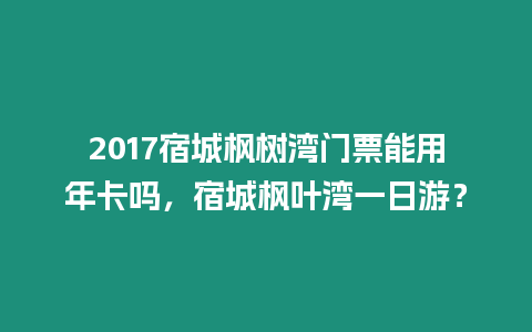 2017宿城楓樹灣門票能用年卡嗎，宿城楓葉灣一日游？