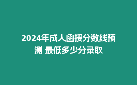 2024年成人函授分數線預測 最低多少分錄取