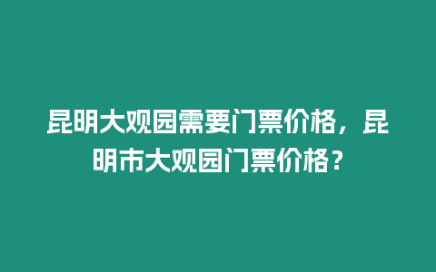 昆明大觀園需要門票價格，昆明市大觀園門票價格？