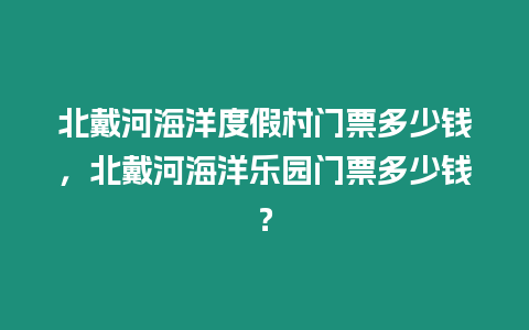 北戴河海洋度假村門票多少錢，北戴河海洋樂園門票多少錢？