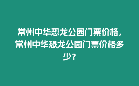 常州中華恐龍公園門票價格，常州中華恐龍公園門票價格多少？