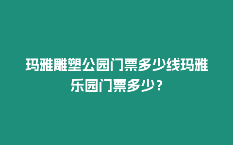 瑪雅雕塑公園門票多少線瑪雅樂園門票多少？