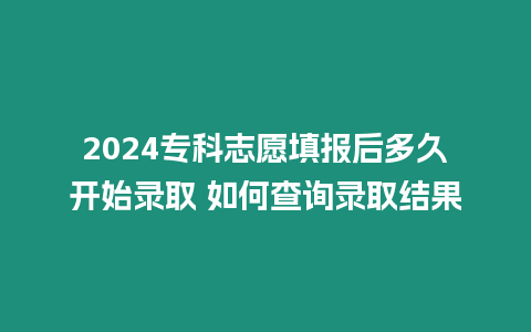 2024專科志愿填報后多久開始錄取 如何查詢錄取結果