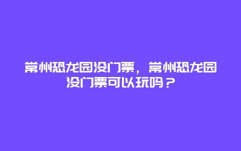 常州恐龍園沒門票，常州恐龍園沒門票可以玩嗎？