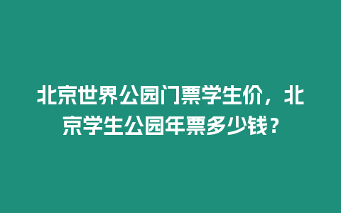 北京世界公園門票學(xué)生價(jià)，北京學(xué)生公園年票多少錢？