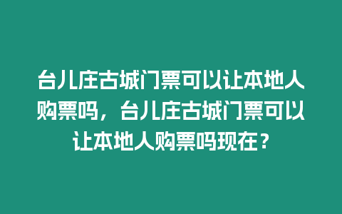 臺(tái)兒莊古城門票可以讓本地人購(gòu)票嗎，臺(tái)兒莊古城門票可以讓本地人購(gòu)票嗎現(xiàn)在？