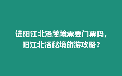 進陽江北洛秘境需要門票嗎，陽江北洛秘境旅游攻略？