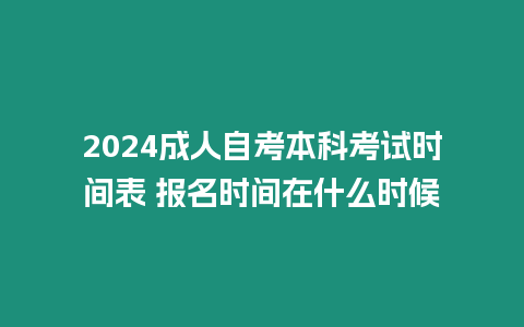 2024成人自考本科考試時間表 報名時間在什么時候