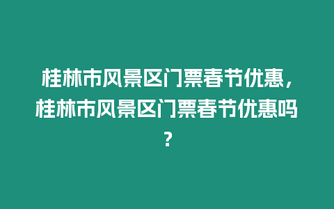 桂林市風景區(qū)門票春節(jié)優(yōu)惠，桂林市風景區(qū)門票春節(jié)優(yōu)惠嗎？