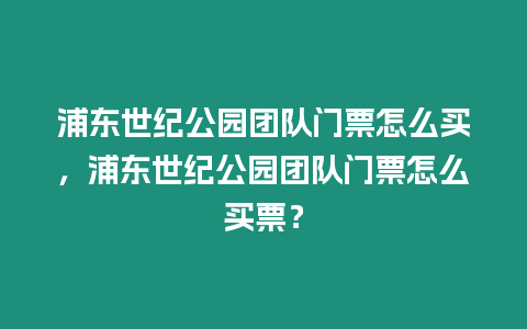 浦東世紀公園團隊門票怎么買，浦東世紀公園團隊門票怎么買票？