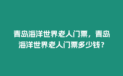 青島海洋世界老人門票，青島海洋世界老人門票多少錢？