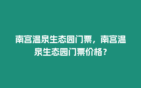 南宮溫泉生態(tài)園門票，南宮溫泉生態(tài)園門票價格？