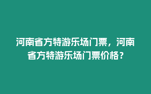 河南省方特游樂場門票，河南省方特游樂場門票價格？