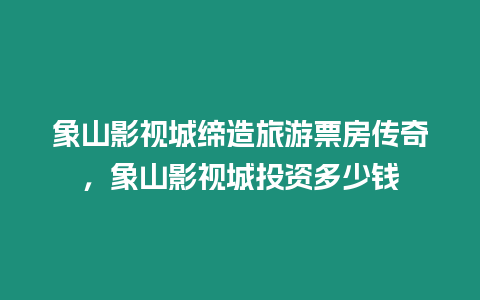 象山影視城締造旅游票房傳奇，象山影視城投資多少錢