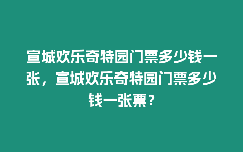 宣城歡樂奇特園門票多少錢一張，宣城歡樂奇特園門票多少錢一張票？