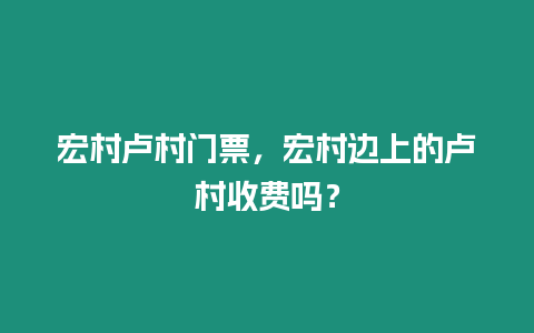 宏村盧村門票，宏村邊上的盧村收費嗎？