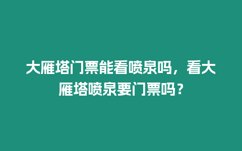 大雁塔門票能看噴泉嗎，看大雁塔噴泉要門票嗎？