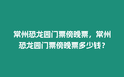 常州恐龍園門票傍晚票，常州恐龍園門票傍晚票多少錢？