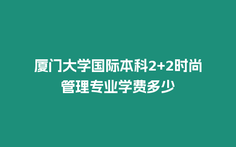 廈門大學(xué)國際本科2+2時尚管理專業(yè)學(xué)費多少