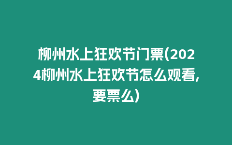 柳州水上狂歡節門票(2024柳州水上狂歡節怎么觀看,要票么)