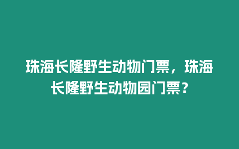 珠海長隆野生動物門票，珠海長隆野生動物園門票？