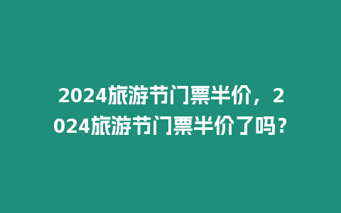 2024旅游節(jié)門票半價(jià)，2024旅游節(jié)門票半價(jià)了嗎？