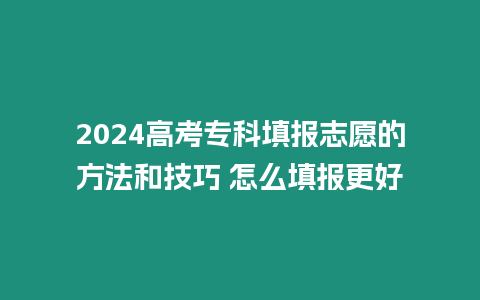 2024高考專科填報志愿的方法和技巧 怎么填報更好