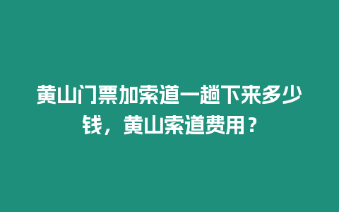 黃山門票加索道一趟下來多少錢，黃山索道費用？