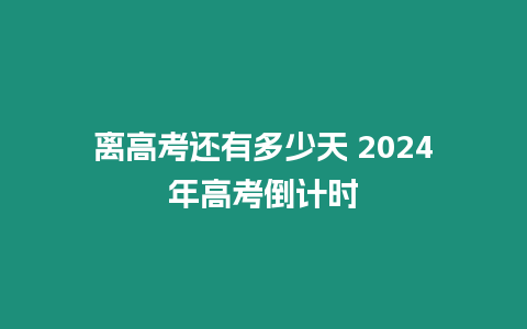 離高考還有多少天 2024年高考倒計時