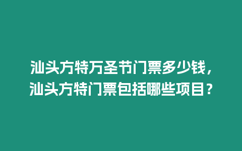 汕頭方特萬圣節(jié)門票多少錢，汕頭方特門票包括哪些項(xiàng)目？