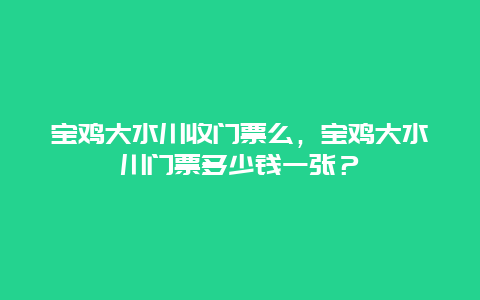 寶雞大水川收門票么，寶雞大水川門票多少錢一張？