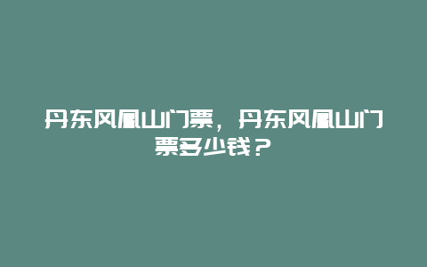 丹東風凰山門票，丹東風凰山門票多少錢？