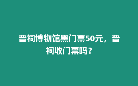 晉祠博物館黑門票50元，晉祠收門票嗎？